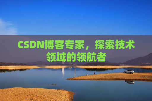 CSDN博客专家，探索技术领域的领航者